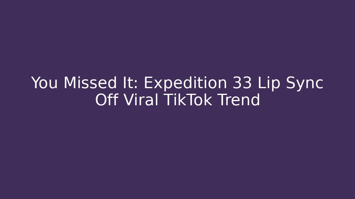 You Missed It: Expedition 33 Lip Sync Off Viral TikTok Trend