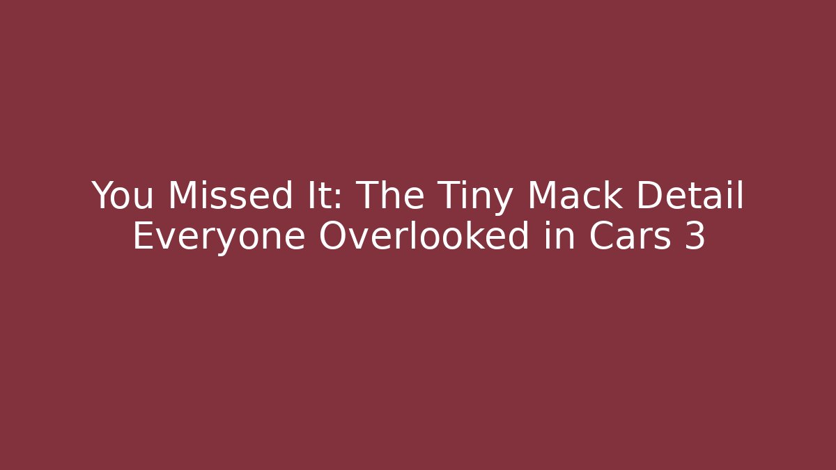 You Missed It: The Tiny Mack Detail Everyone Overlooked in Cars 3