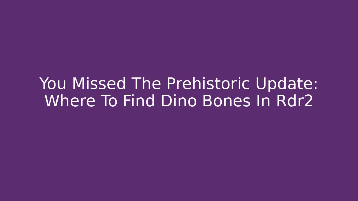 You Missed The Prehistoric Update: Where To Find Dino Bones In Rdr2