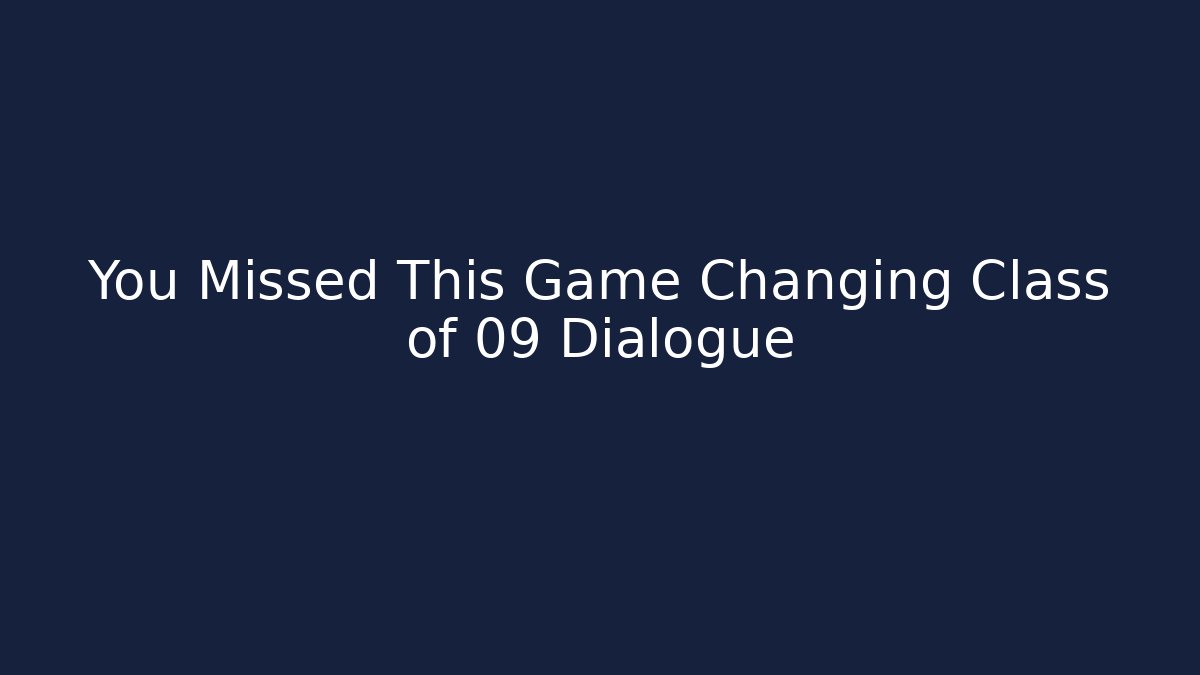 You Missed This Game Changing Class of 09 Dialogue