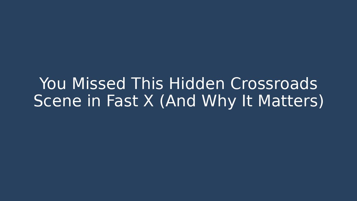 You Missed This Hidden Crossroads Scene in Fast X (And Why It Matters)