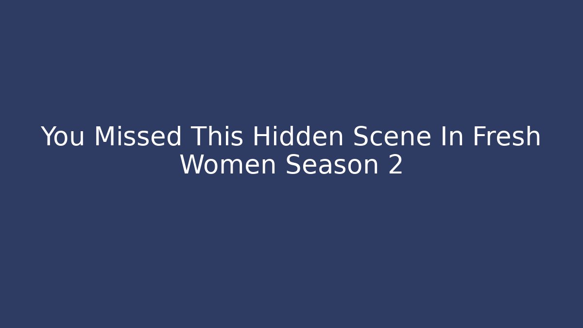 You Missed This Hidden Scene In Fresh Women Season 2