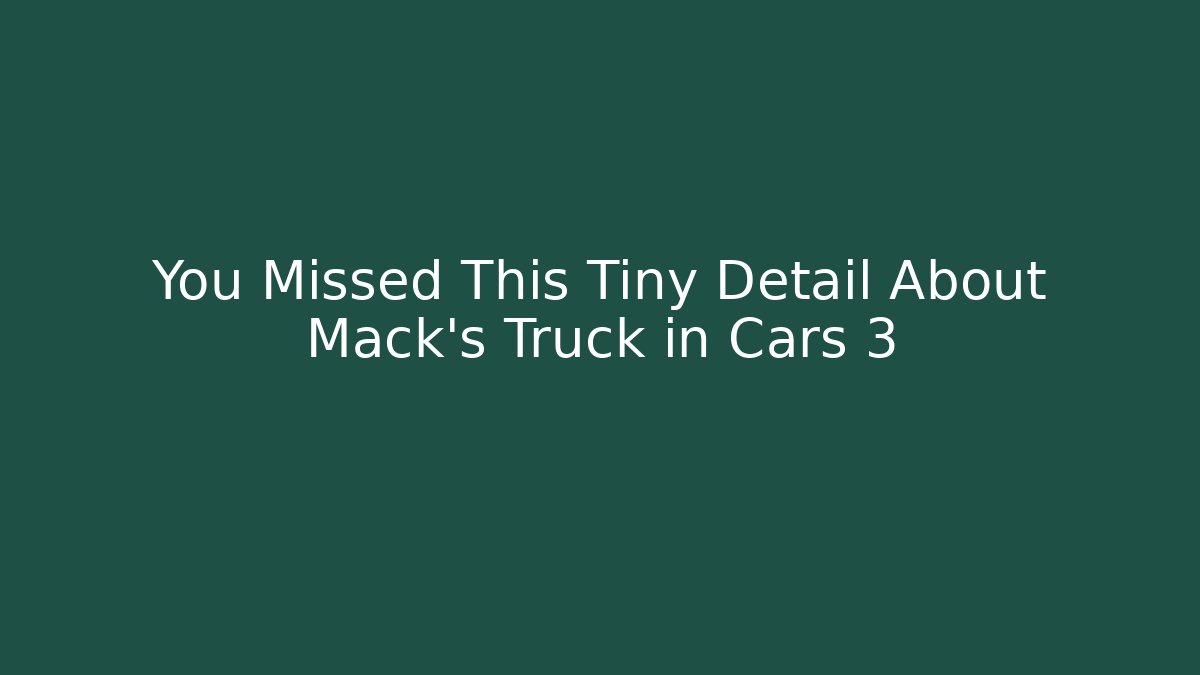 You Missed This Tiny Detail About Mack's Truck in Cars 3