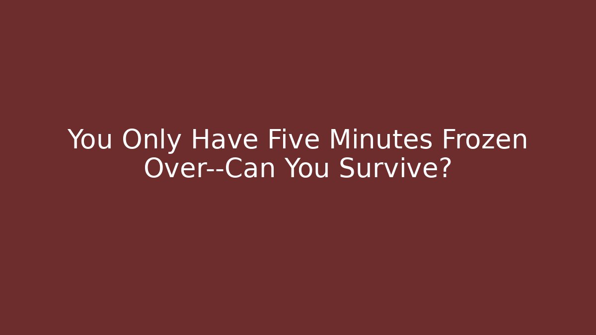 You Only Have Five Minutes Frozen Over—Can You Survive?