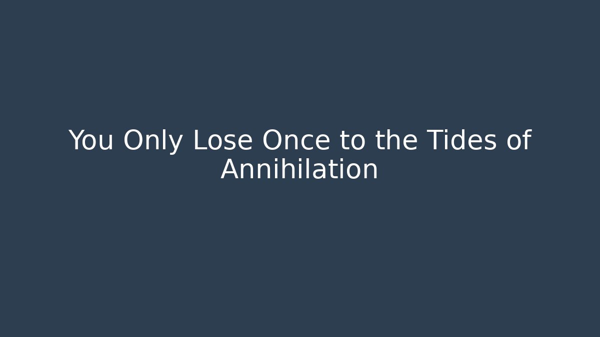 You Only Lose Once to the Tides of Annihilation