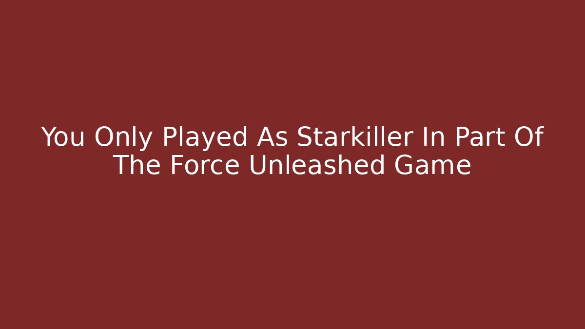 You Only Played As Starkiller In Part Of The Force Unleashed Game