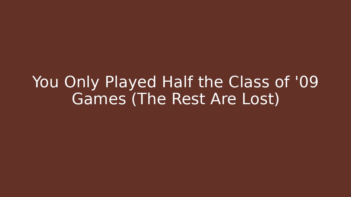 You Only Played Half the Class of '09 Games (The Rest Are Lost)