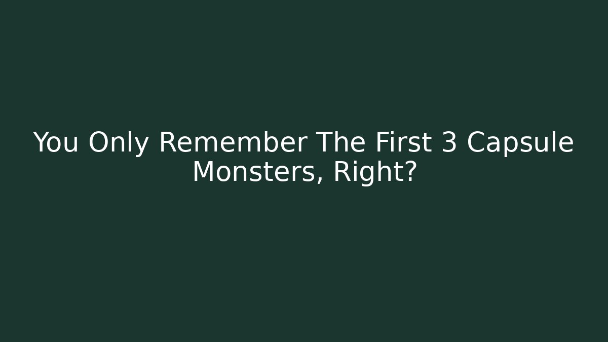 You Only Remember The First 3 Capsule Monsters, Right?