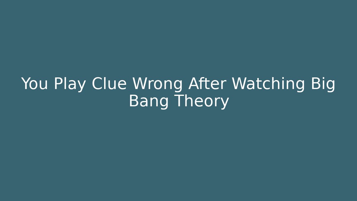 You Play Clue Wrong After Watching Big Bang Theory