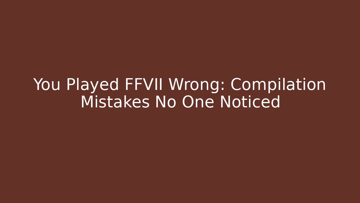 You Played FFVII Wrong: Compilation Mistakes No One Noticed