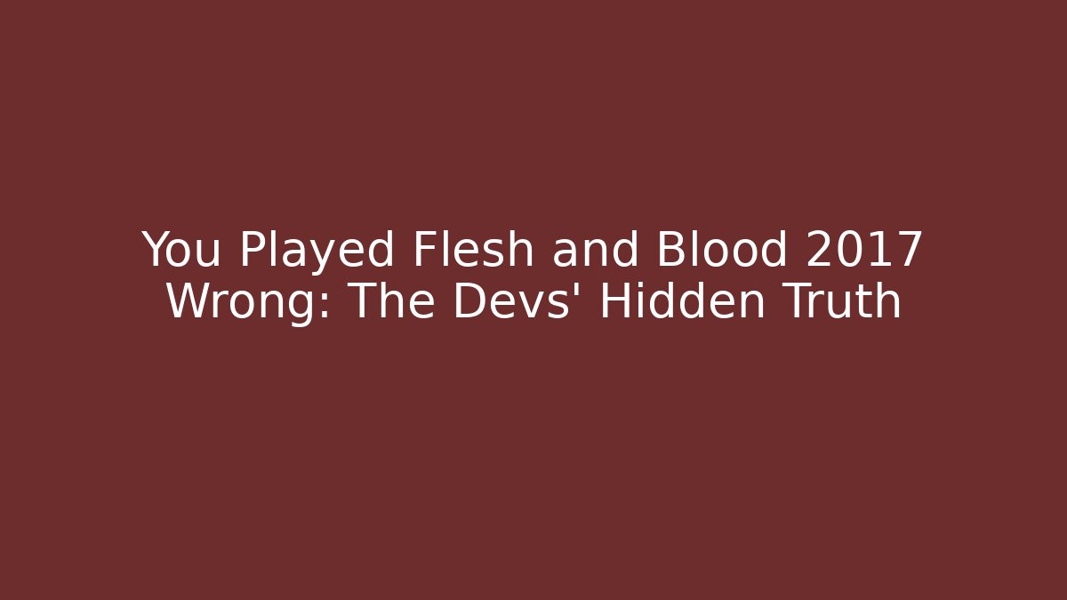 You Played Flesh and Blood 2017 Wrong: The Devs' Hidden Truth
