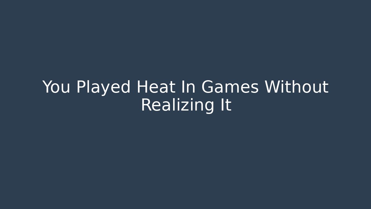 You Played Heat In Games Without Realizing It
