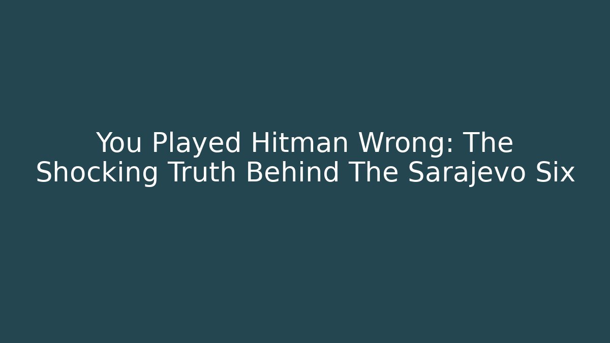 You Played Hitman Wrong: The Shocking Truth Behind The Sarajevo Six