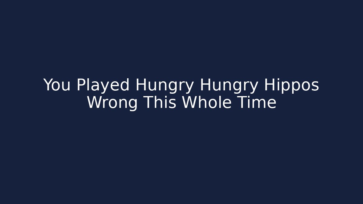 You Played Hungry Hungry Hippos Wrong This Whole Time