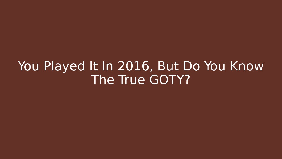 You Played It In 2016, But Do You Know The True GOTY? - Critter Realm