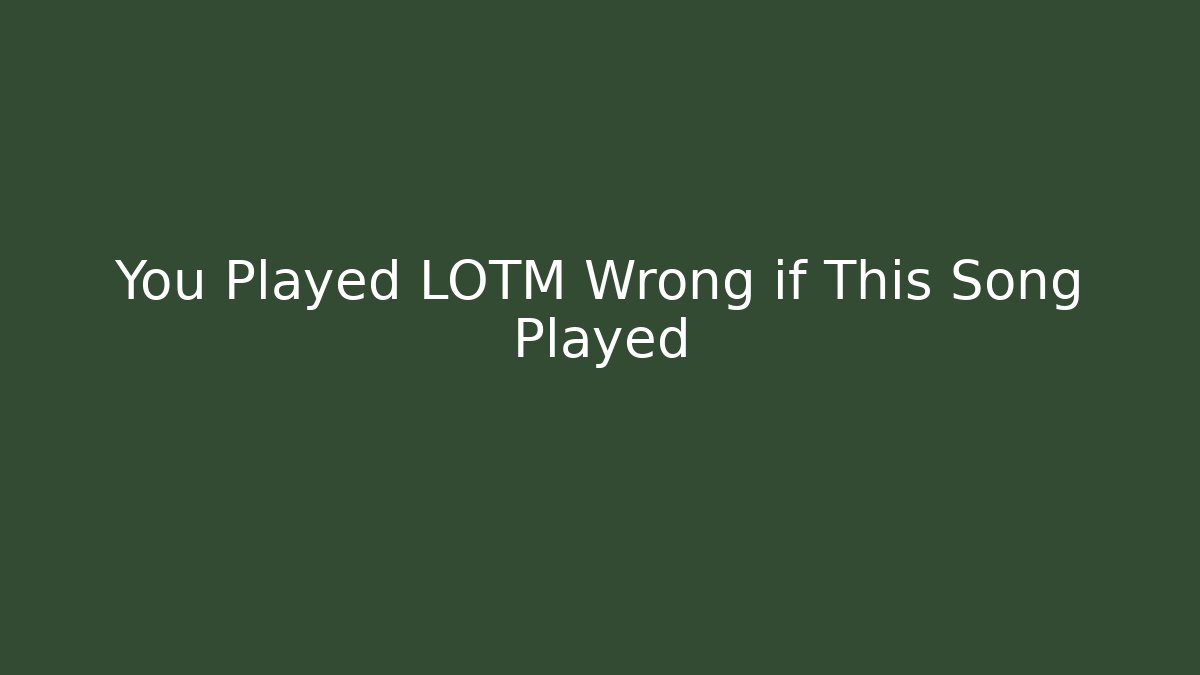 You Played LOTM Wrong if This Song Played