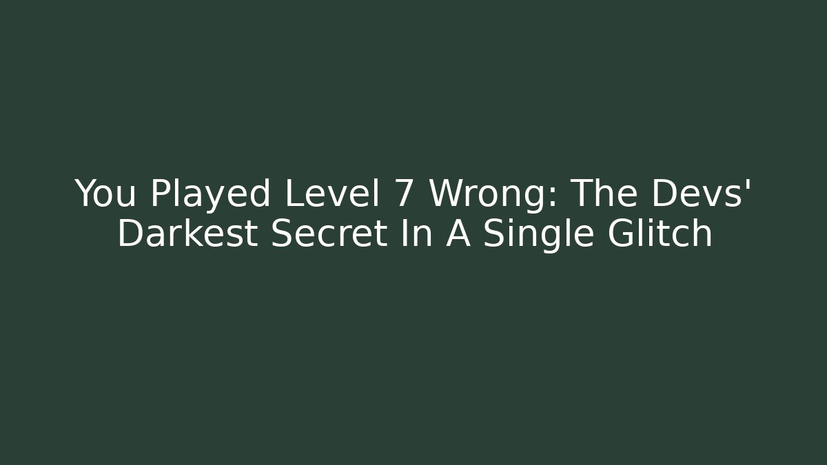 You Played Level 7 Wrong: The Devs' Darkest Secret In A Single Glitch