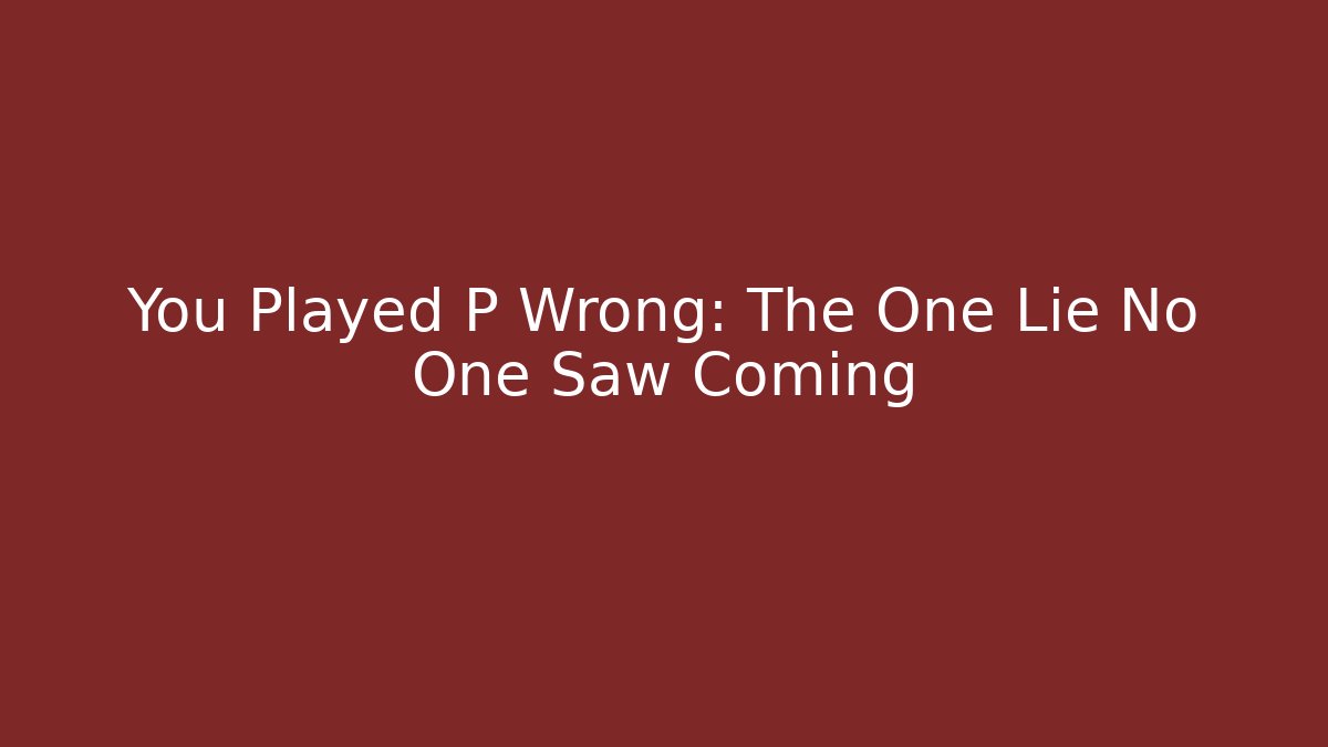 You Played P Wrong: The One Lie No One Saw Coming