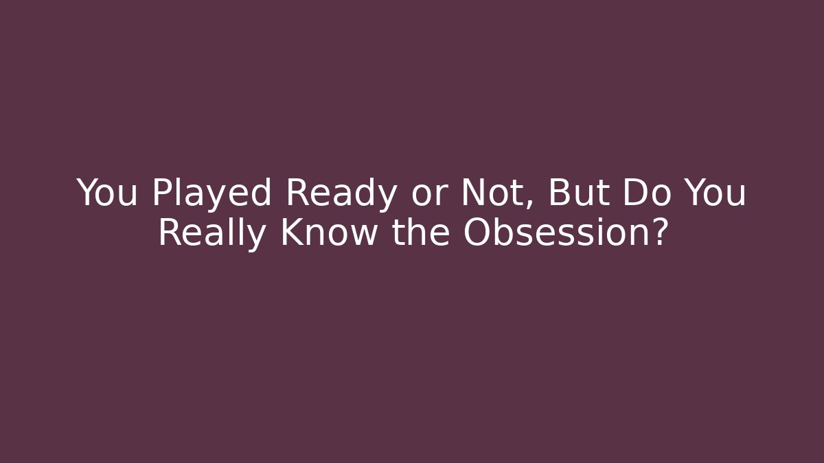 You Played Ready or Not, But Do You Really Know the Obsession?