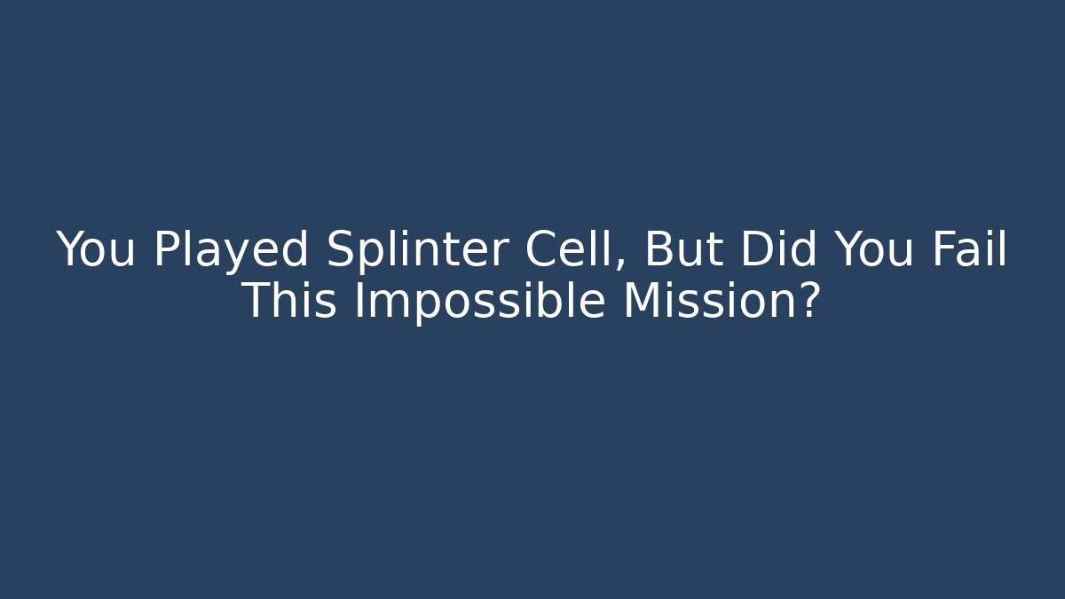 You Played Splinter Cell, But Did You Fail This Impossible Mission?