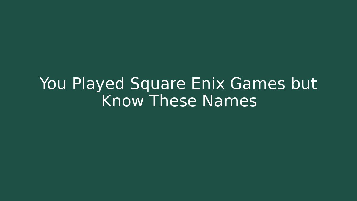 You Played Square Enix Games but Know These Names