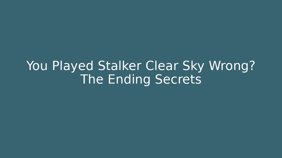 You Played Stalker Clear Sky Wrong? The Ending Secrets