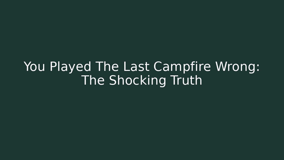 You Played The Last Campfire Wrong: The Shocking Truth