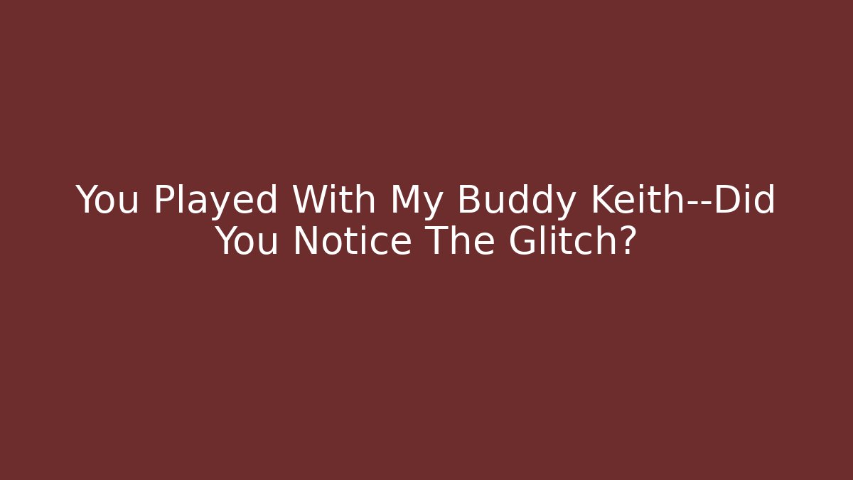 You Played With My Buddy Keith—Did You Notice The Glitch?