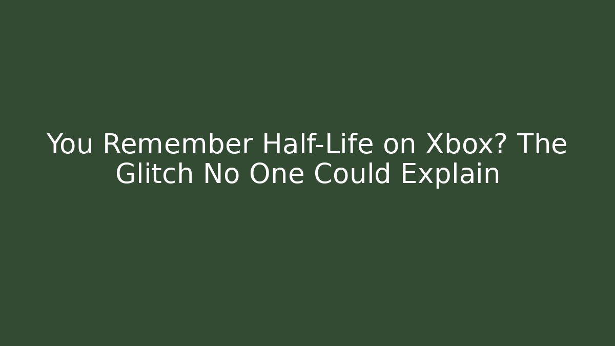 You Remember Half-Life on Xbox? The Glitch No One Could Explain