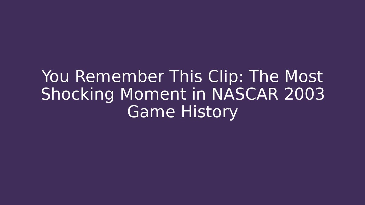 You Remember This Clip: The Most Shocking Moment in NASCAR 2003 Game History