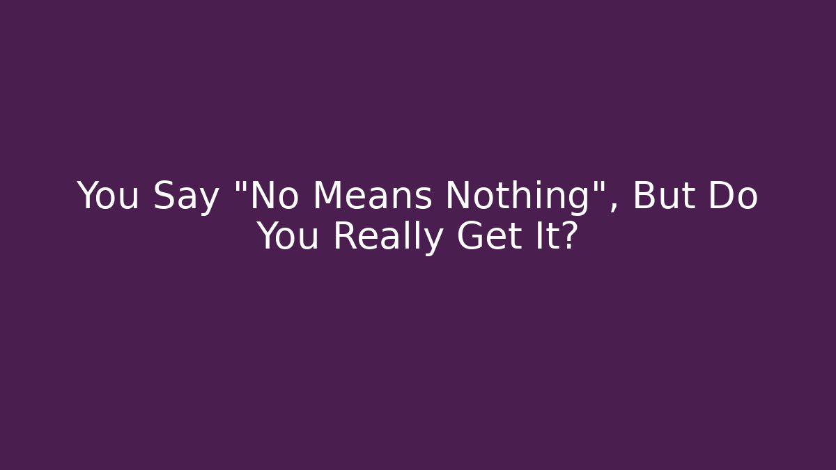 You Say "No Means Nothing", But Do You Really Get It?