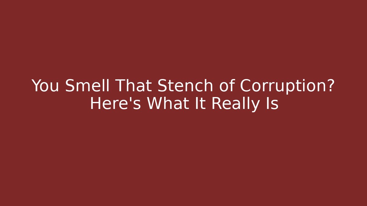 You Smell That Stench of Corruption? Here’s What It Really Is