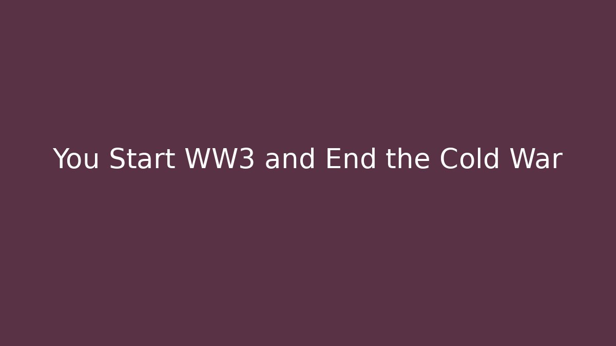 You Start WW3 and End the Cold War