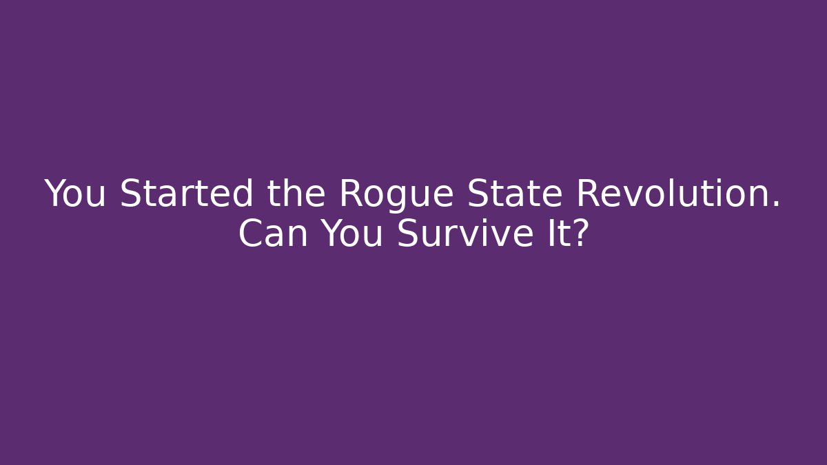 You Started the Rogue State Revolution. Can You Survive It?