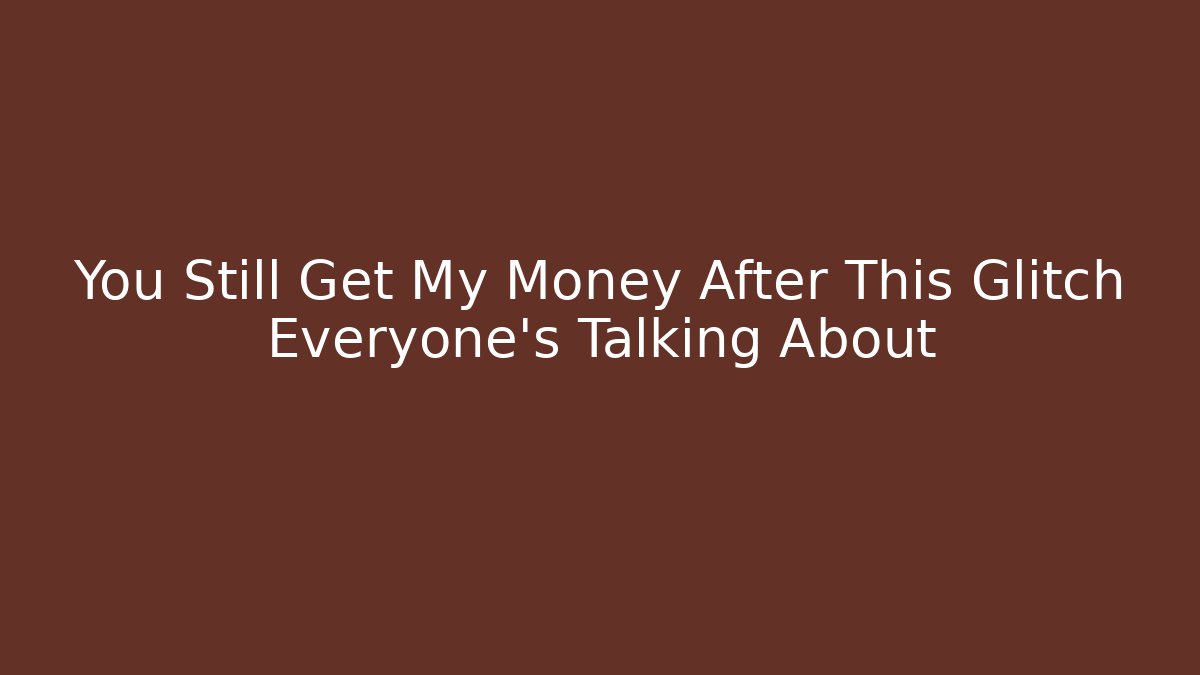 You Still Get My Money After This Glitch Everyone’s Talking About