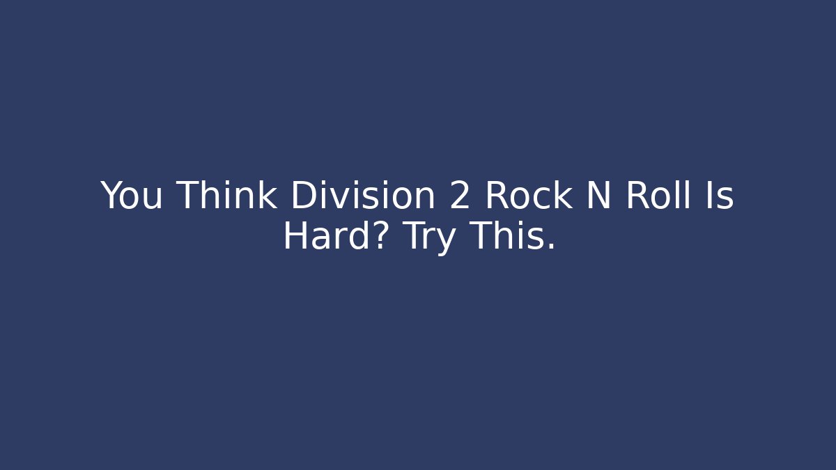 You Think Division 2 Rock N Roll Is Hard? Try This.