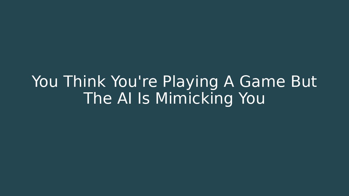 You Think You're Playing A Game But The AI Is Mimicking You