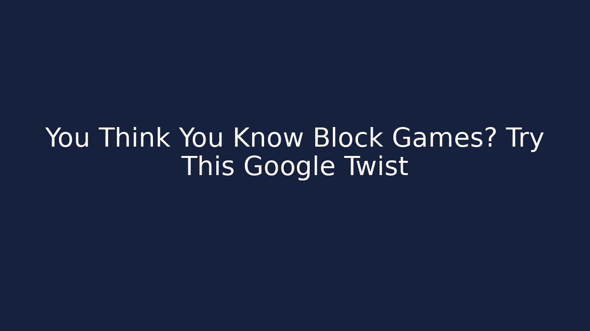You Think You Know Block Games? Try This Google Twist