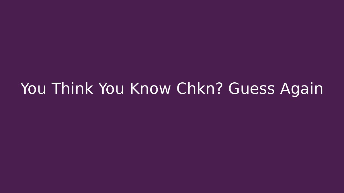You Think You Know Chkn? Guess Again