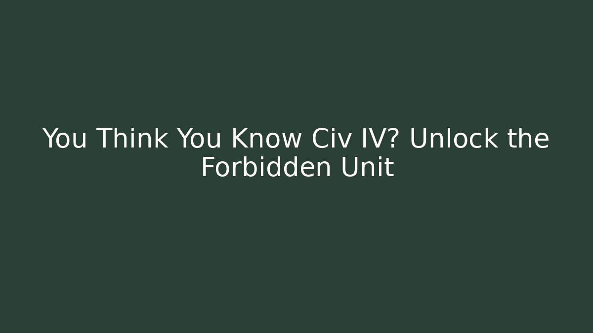 You Think You Know Civ IV? Unlock the Forbidden Unit
