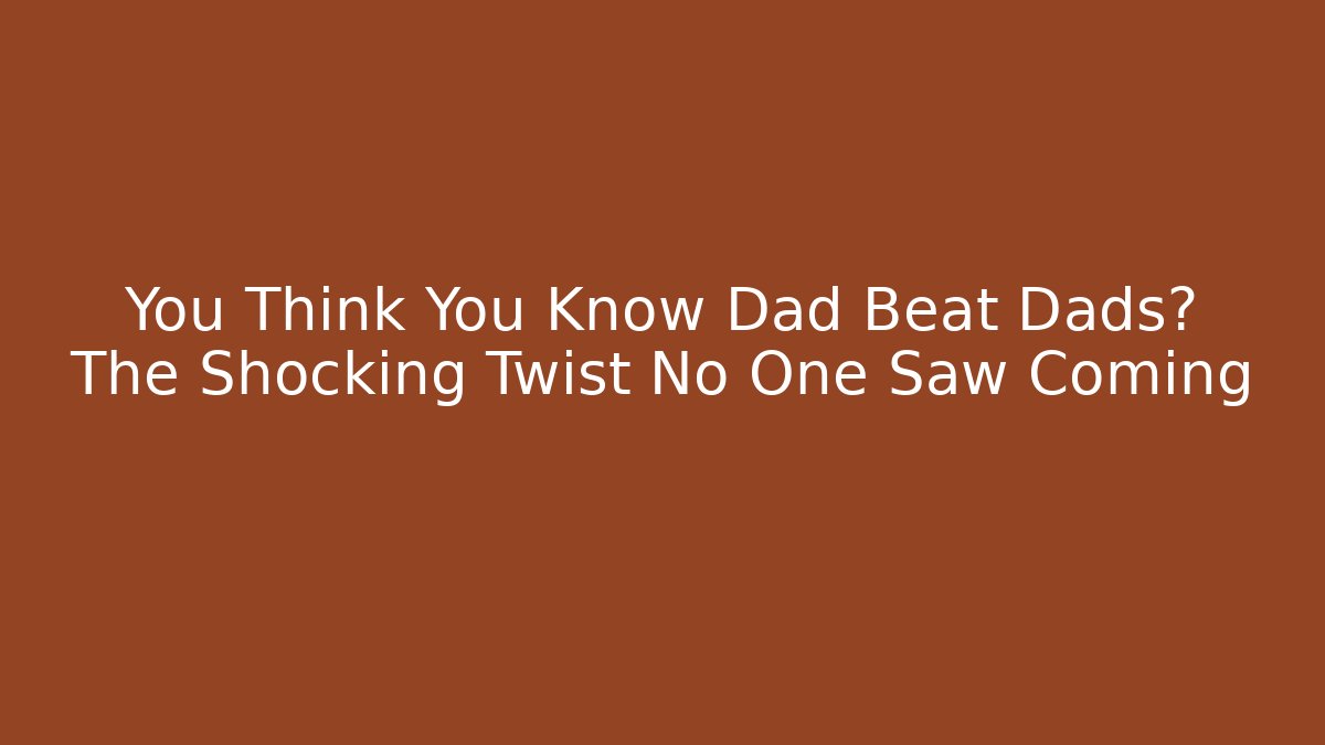 You Think You Know Dad Beat Dads? The Shocking Twist No One Saw Coming