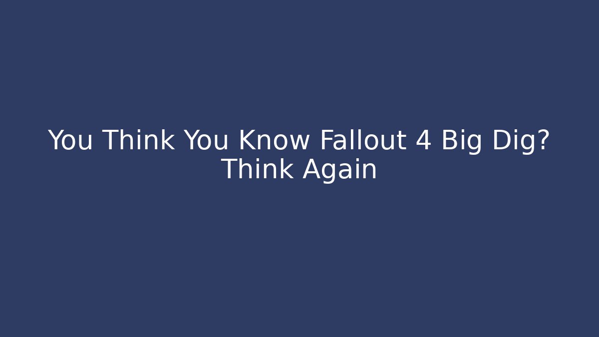You Think You Know Fallout 4 Big Dig? Think Again - Critter Realm