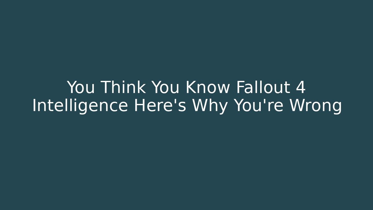 You Think You Know Fallout 4 Intelligence Here's Why You're Wrong