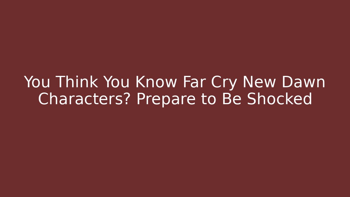 You Think You Know Far Cry New Dawn Characters? Prepare to Be Shocked