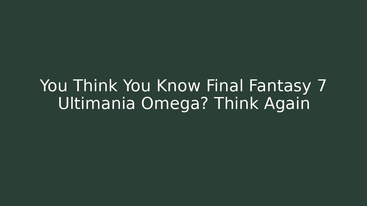 You Think You Know Final Fantasy 7 Ultimania Omega? Think Again