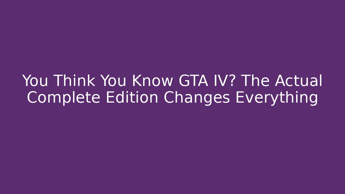 You Think You Know GTA IV? The Actual Complete Edition Changes Everything