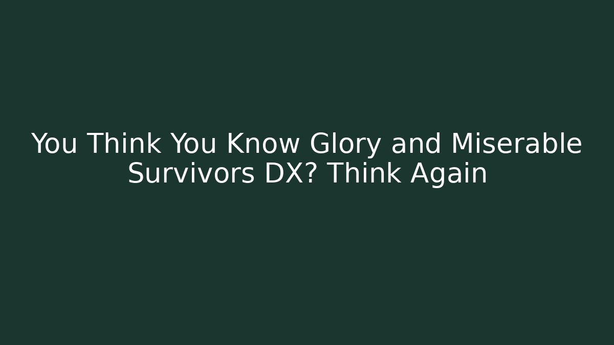 You Think You Know Glory and Miserable Survivors DX? Think Again
