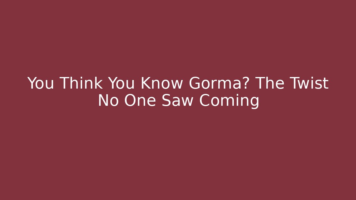 You Think You Know Gorma? The Twist No One Saw Coming