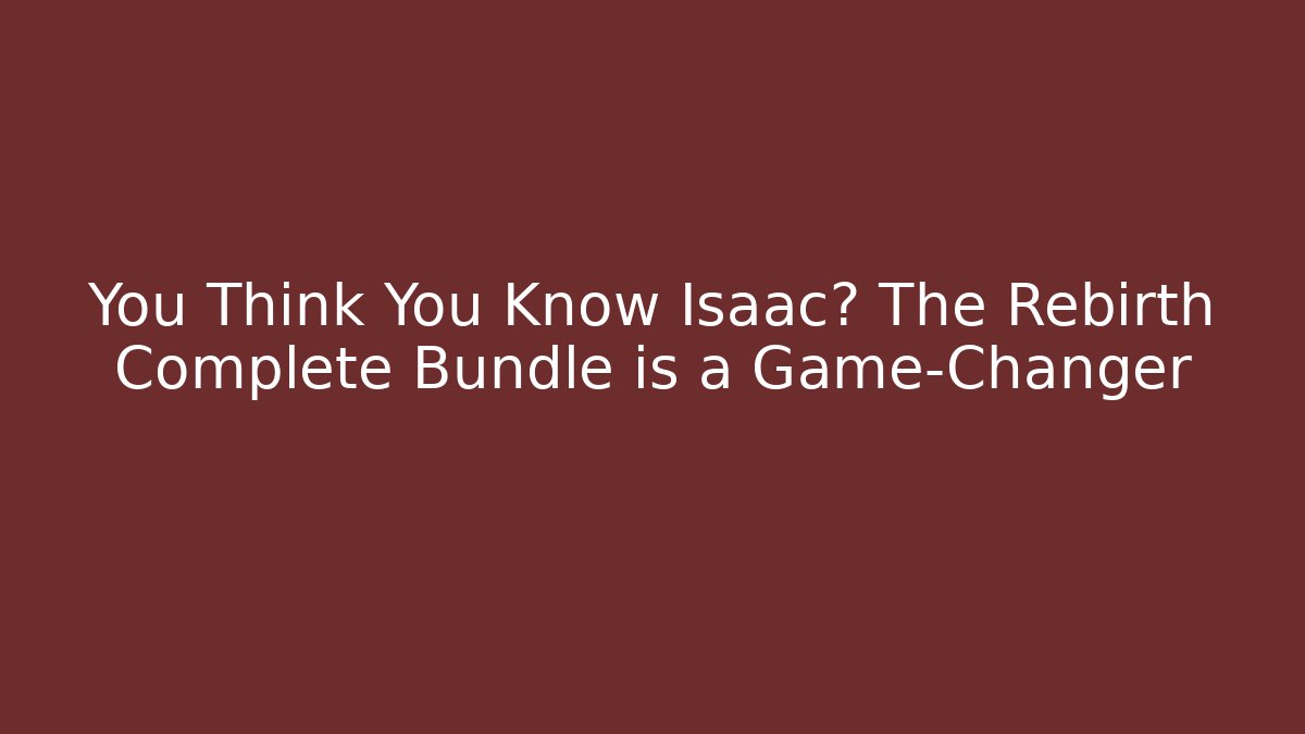 You Think You Know Isaac? The Rebirth Complete Bundle is a Game-Changer