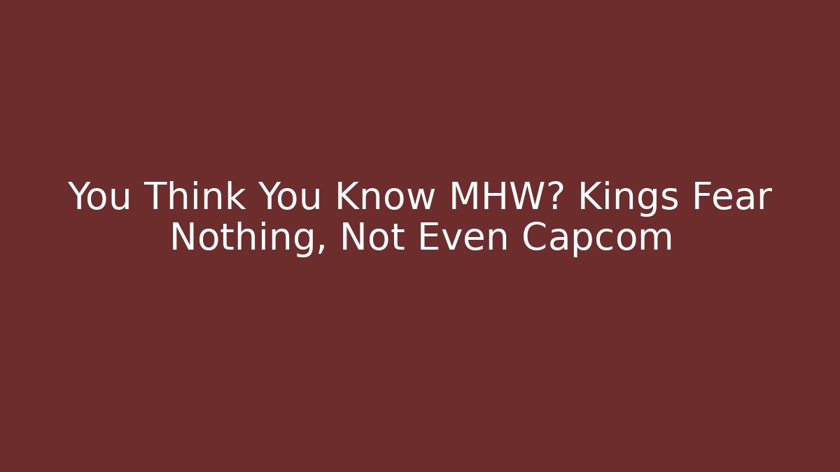 You Think You Know MHW? Kings Fear Nothing, Not Even Capcom